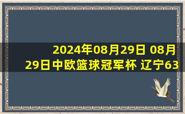 2024年08月29日 08月29日中欧篮球冠军杯 辽宁63 - 58奥西耶克 全场集锦